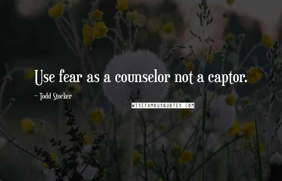 Todd Stocker Quotes: Use fear as a counselor not a captor.