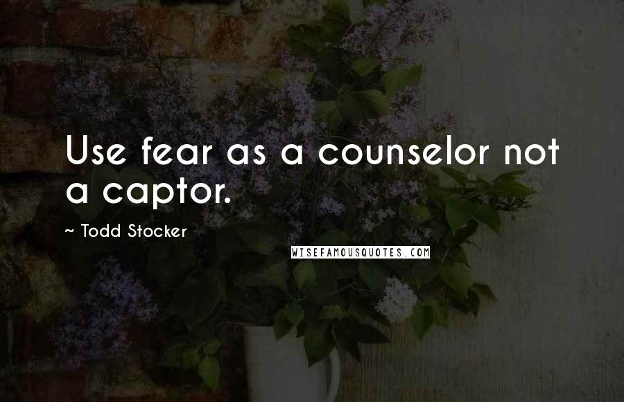 Todd Stocker Quotes: Use fear as a counselor not a captor.