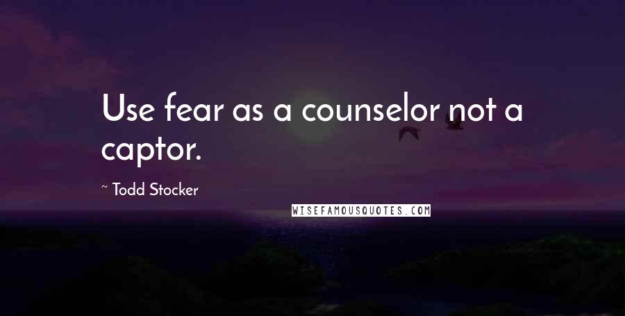 Todd Stocker Quotes: Use fear as a counselor not a captor.