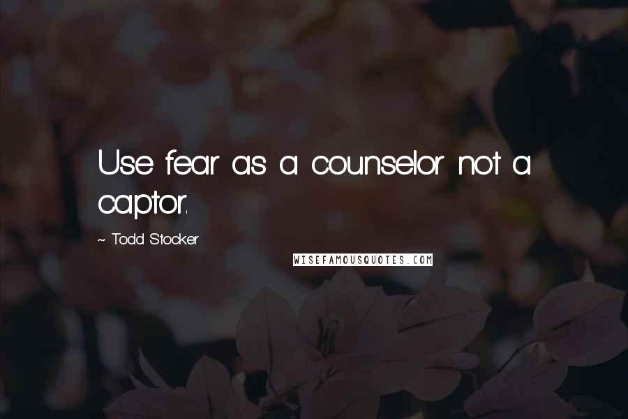Todd Stocker Quotes: Use fear as a counselor not a captor.