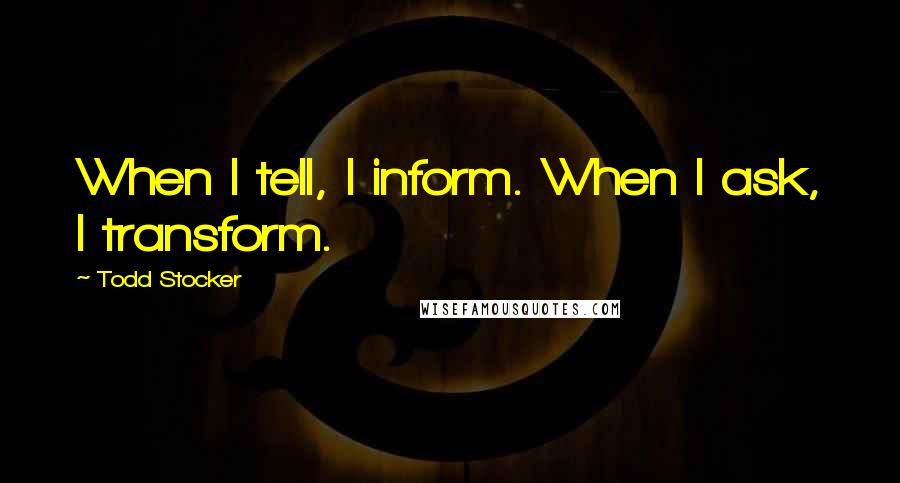 Todd Stocker Quotes: When I tell, I inform. When I ask, I transform.