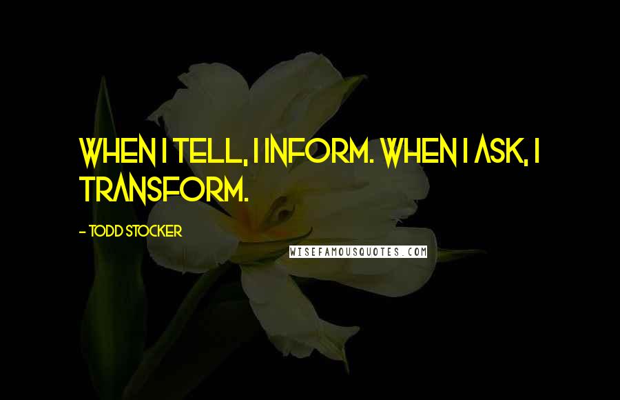 Todd Stocker Quotes: When I tell, I inform. When I ask, I transform.