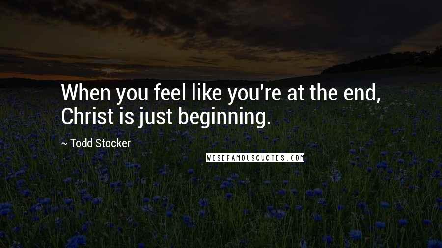 Todd Stocker Quotes: When you feel like you're at the end, Christ is just beginning.