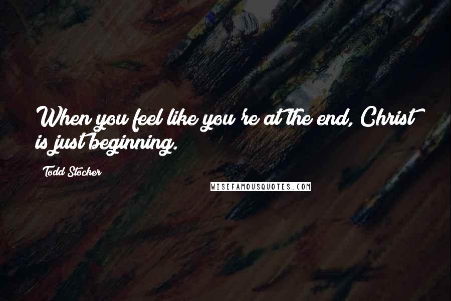 Todd Stocker Quotes: When you feel like you're at the end, Christ is just beginning.
