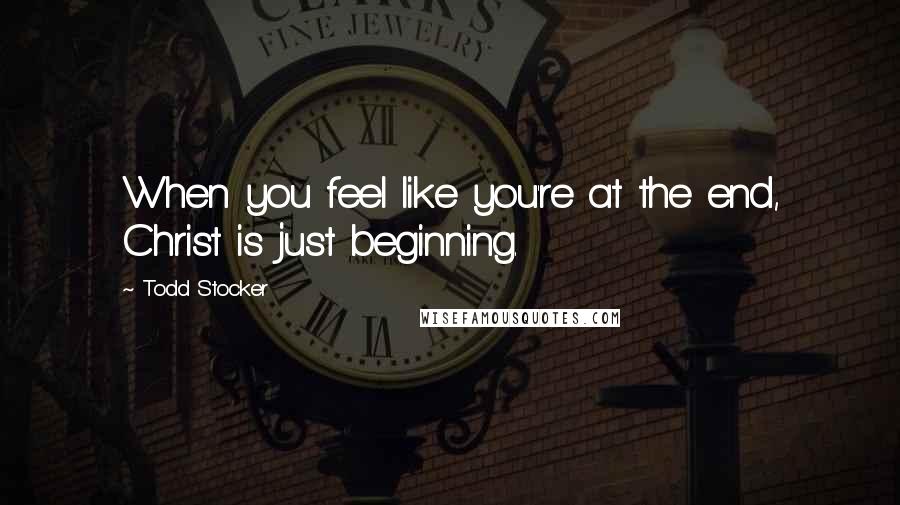 Todd Stocker Quotes: When you feel like you're at the end, Christ is just beginning.