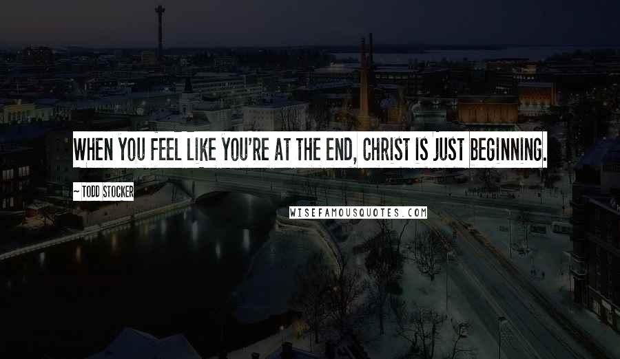 Todd Stocker Quotes: When you feel like you're at the end, Christ is just beginning.