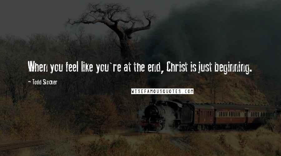 Todd Stocker Quotes: When you feel like you're at the end, Christ is just beginning.