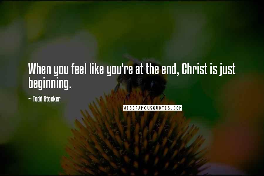 Todd Stocker Quotes: When you feel like you're at the end, Christ is just beginning.