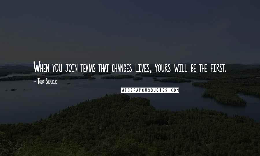 Todd Stocker Quotes: When you join teams that changes lives, yours will be the first.