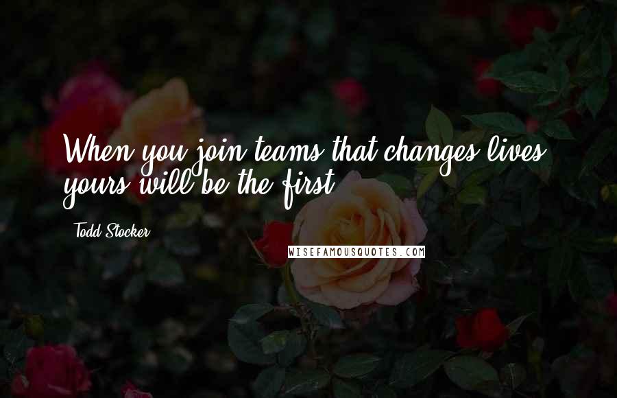 Todd Stocker Quotes: When you join teams that changes lives, yours will be the first.