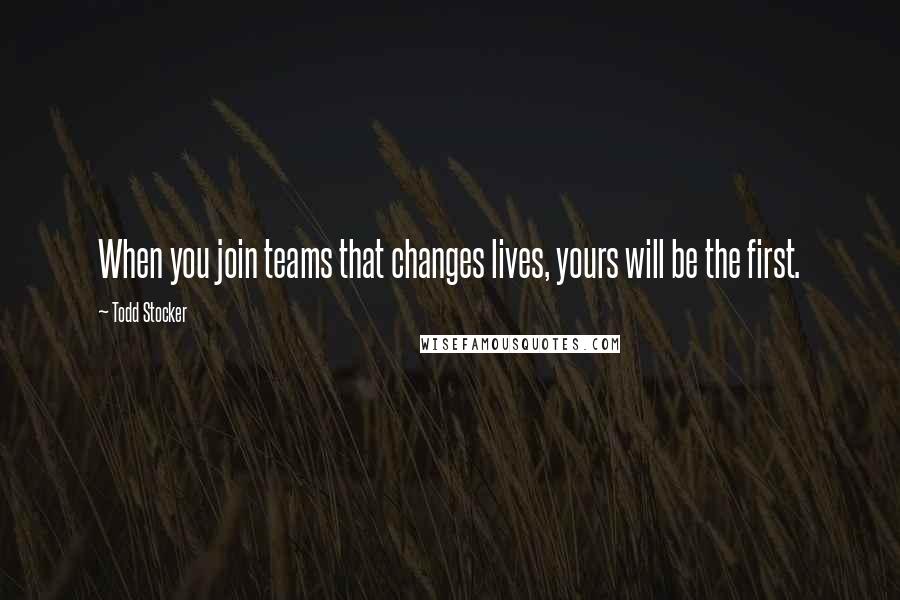 Todd Stocker Quotes: When you join teams that changes lives, yours will be the first.