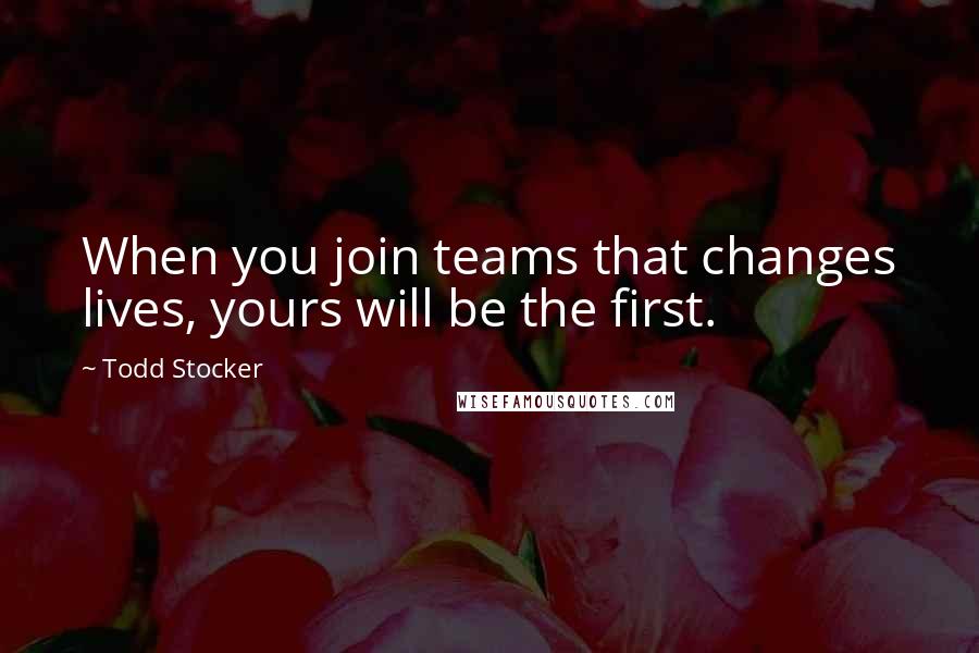 Todd Stocker Quotes: When you join teams that changes lives, yours will be the first.