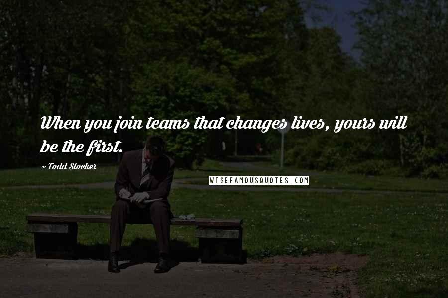 Todd Stocker Quotes: When you join teams that changes lives, yours will be the first.