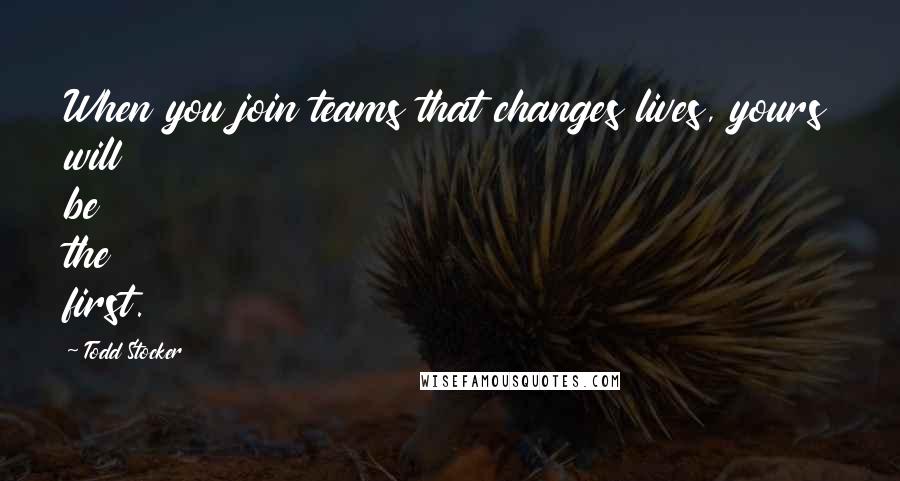 Todd Stocker Quotes: When you join teams that changes lives, yours will be the first.