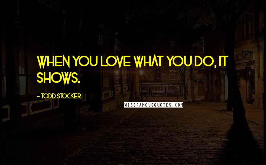 Todd Stocker Quotes: When you love what you do, it shows.