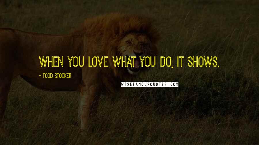 Todd Stocker Quotes: When you love what you do, it shows.