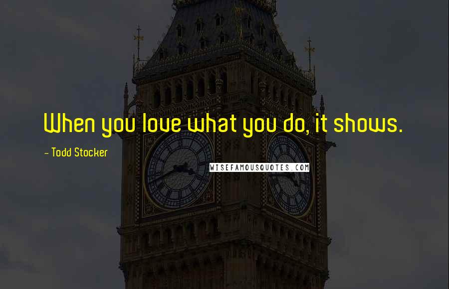 Todd Stocker Quotes: When you love what you do, it shows.