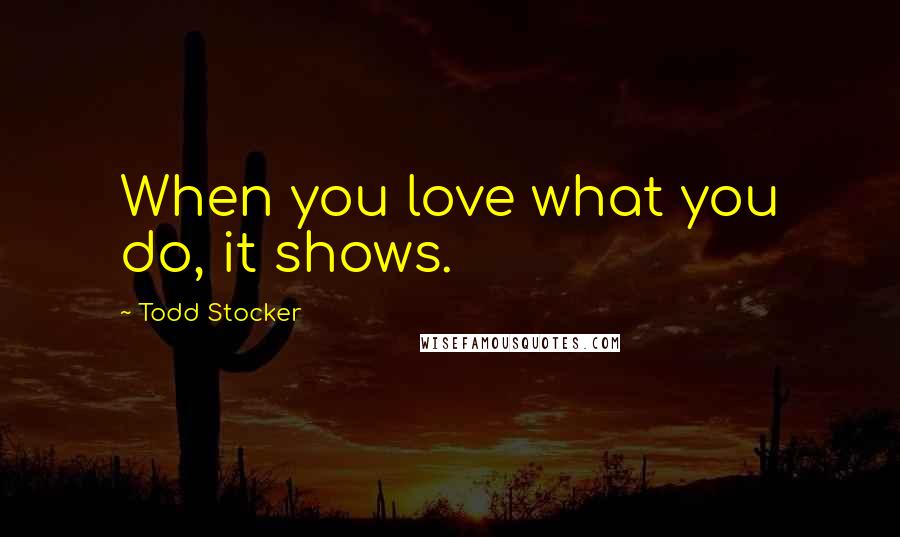 Todd Stocker Quotes: When you love what you do, it shows.