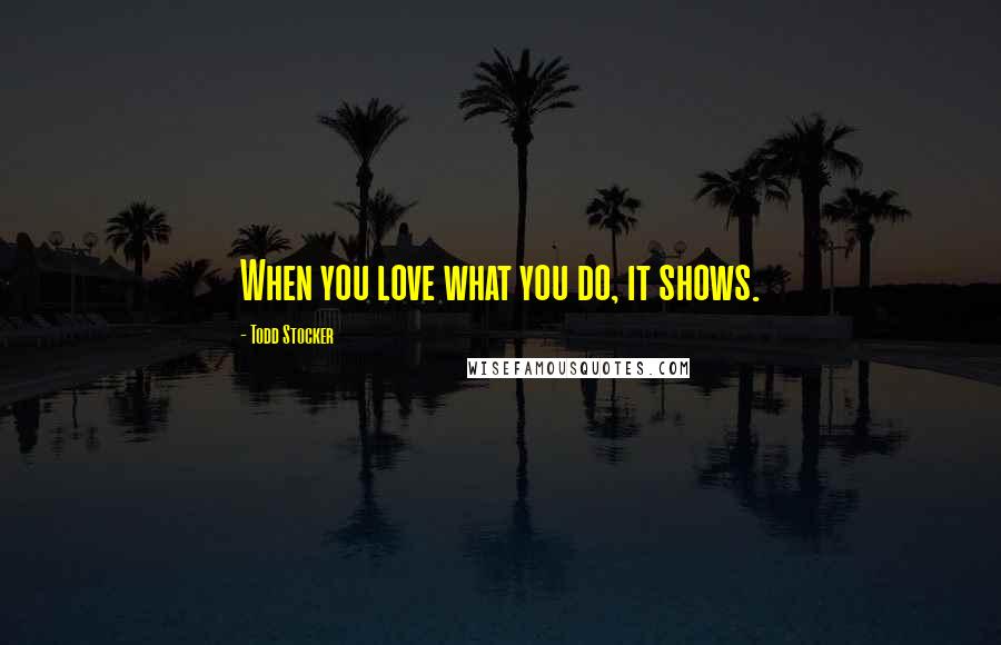 Todd Stocker Quotes: When you love what you do, it shows.