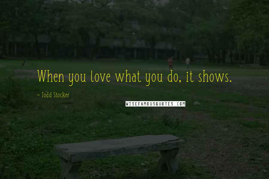 Todd Stocker Quotes: When you love what you do, it shows.