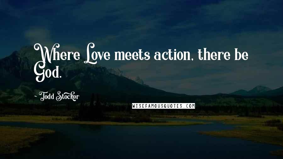 Todd Stocker Quotes: Where Love meets action, there be God.