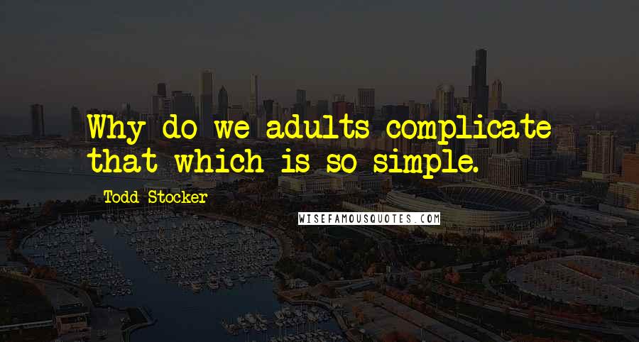 Todd Stocker Quotes: Why do we adults complicate that which is so simple.