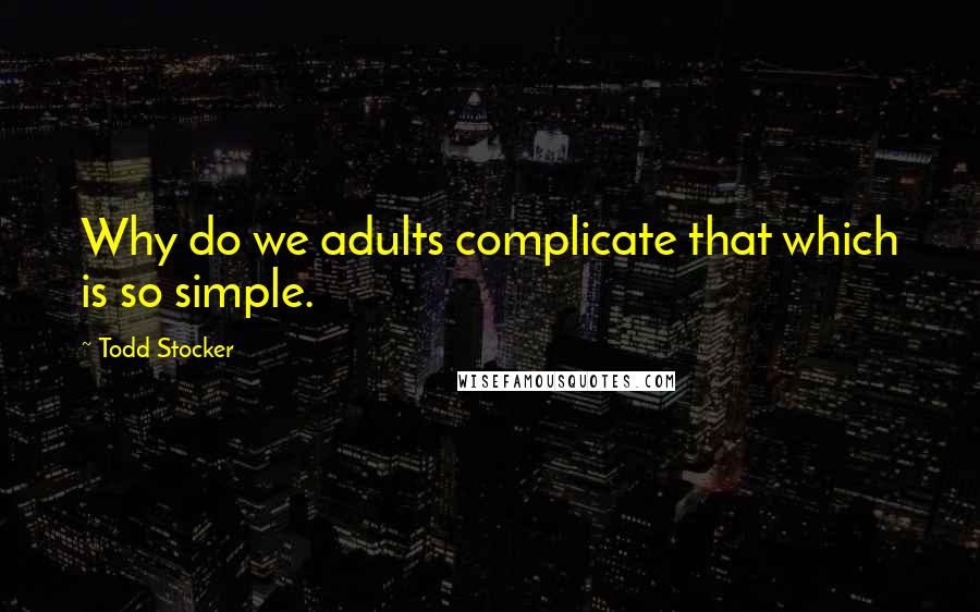 Todd Stocker Quotes: Why do we adults complicate that which is so simple.
