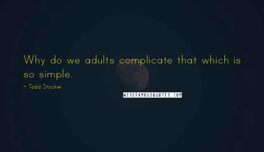 Todd Stocker Quotes: Why do we adults complicate that which is so simple.