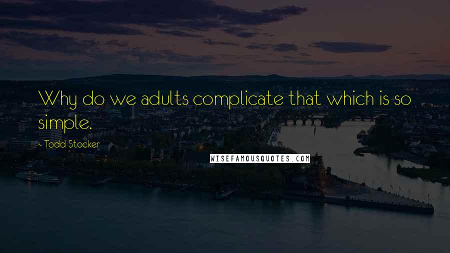 Todd Stocker Quotes: Why do we adults complicate that which is so simple.