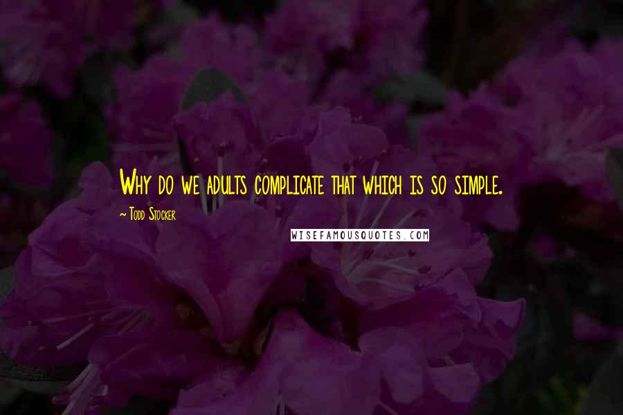 Todd Stocker Quotes: Why do we adults complicate that which is so simple.