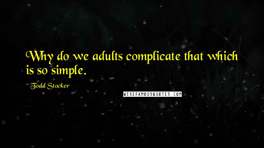 Todd Stocker Quotes: Why do we adults complicate that which is so simple.