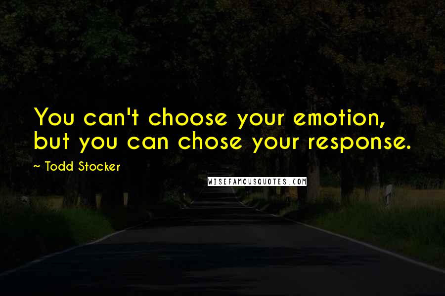 Todd Stocker Quotes: You can't choose your emotion, but you can chose your response.