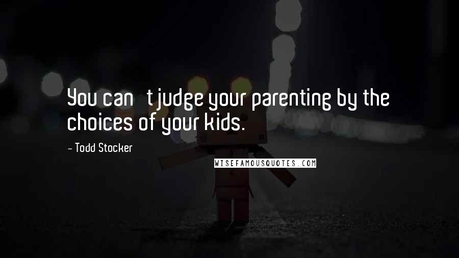 Todd Stocker Quotes: You can't judge your parenting by the choices of your kids.