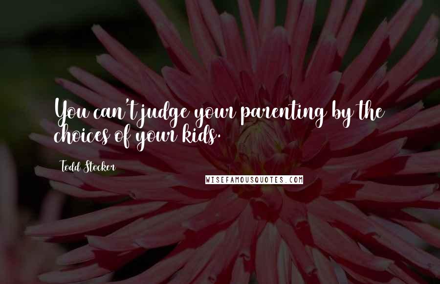 Todd Stocker Quotes: You can't judge your parenting by the choices of your kids.