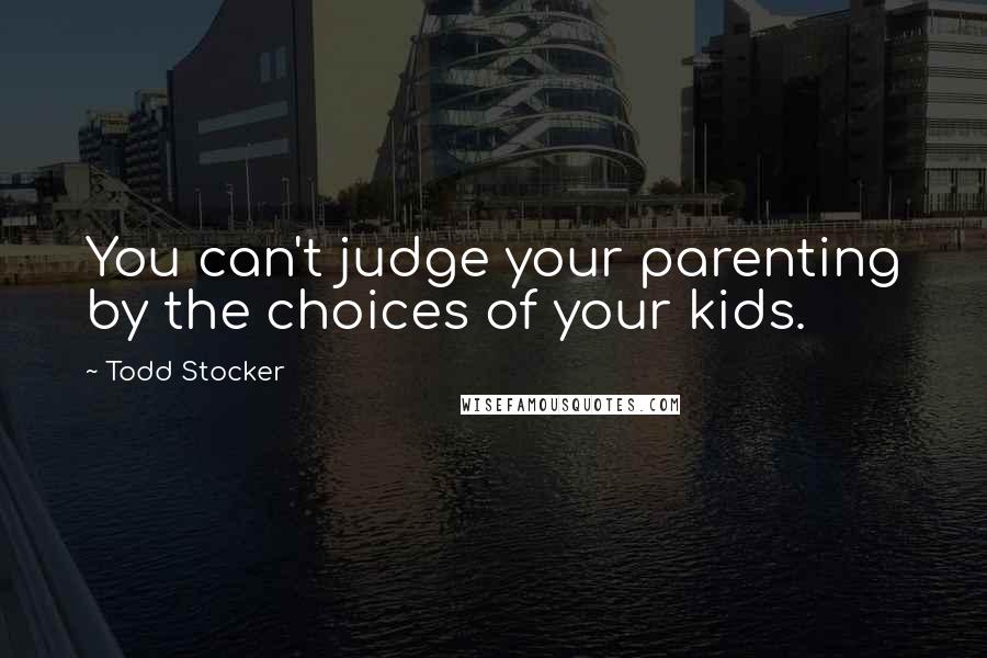 Todd Stocker Quotes: You can't judge your parenting by the choices of your kids.