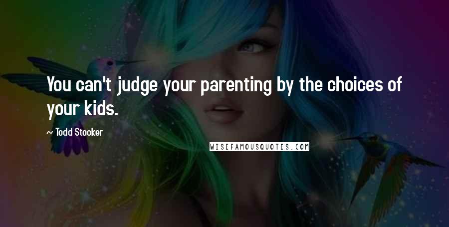 Todd Stocker Quotes: You can't judge your parenting by the choices of your kids.