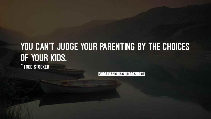 Todd Stocker Quotes: You can't judge your parenting by the choices of your kids.