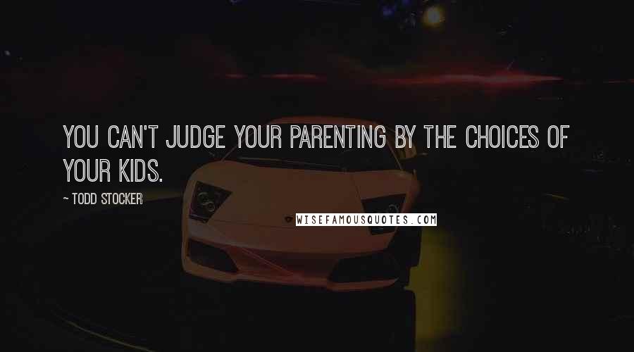 Todd Stocker Quotes: You can't judge your parenting by the choices of your kids.