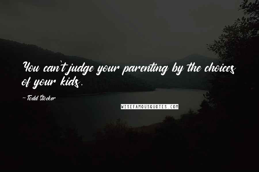 Todd Stocker Quotes: You can't judge your parenting by the choices of your kids.