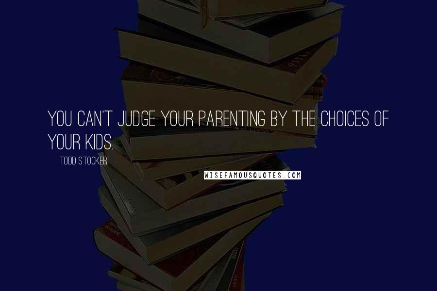 Todd Stocker Quotes: You can't judge your parenting by the choices of your kids.