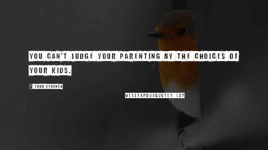 Todd Stocker Quotes: You can't judge your parenting by the choices of your kids.