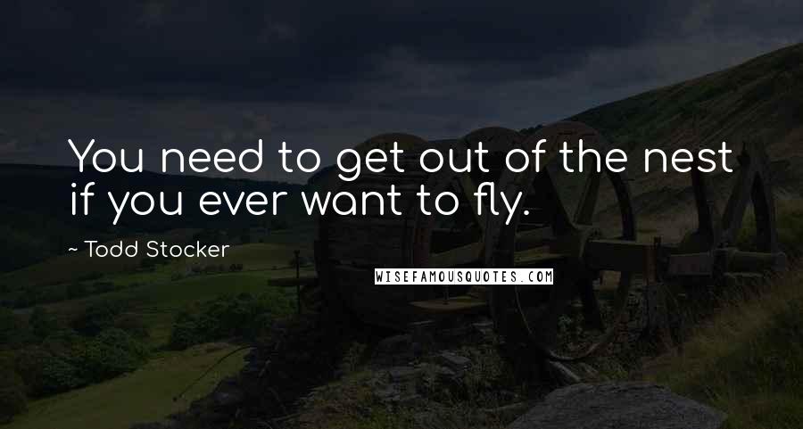 Todd Stocker Quotes: You need to get out of the nest if you ever want to fly.
