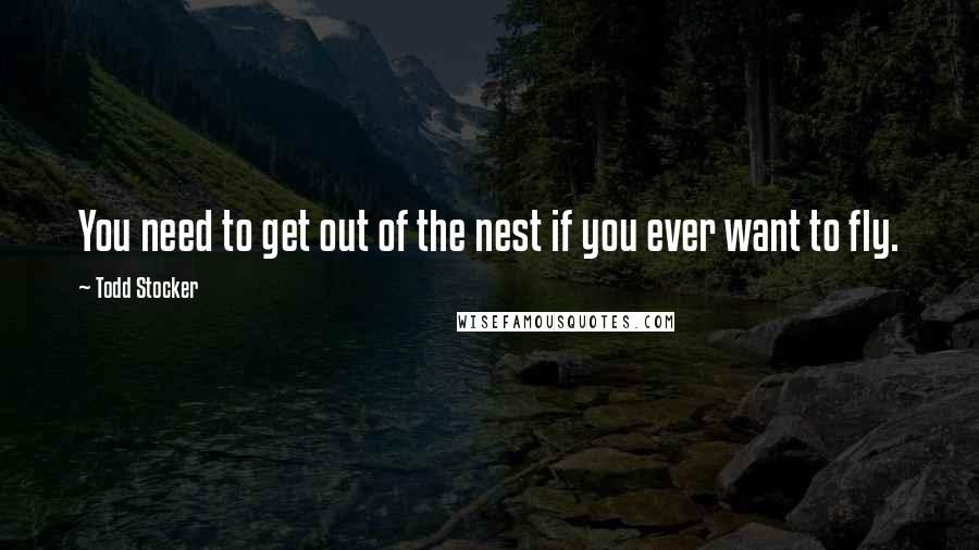 Todd Stocker Quotes: You need to get out of the nest if you ever want to fly.