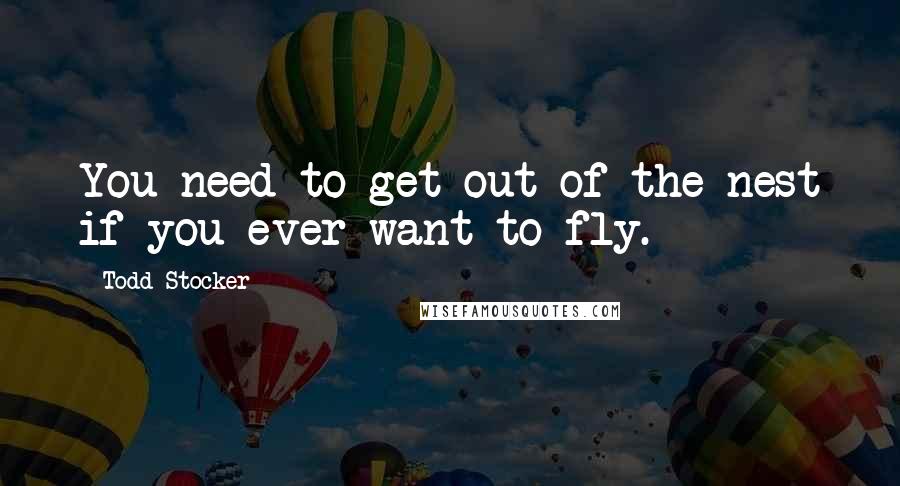 Todd Stocker Quotes: You need to get out of the nest if you ever want to fly.