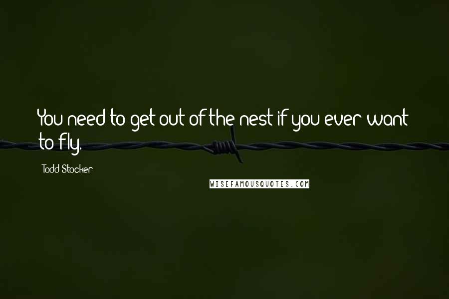 Todd Stocker Quotes: You need to get out of the nest if you ever want to fly.