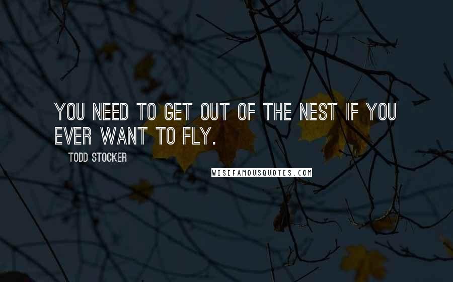 Todd Stocker Quotes: You need to get out of the nest if you ever want to fly.