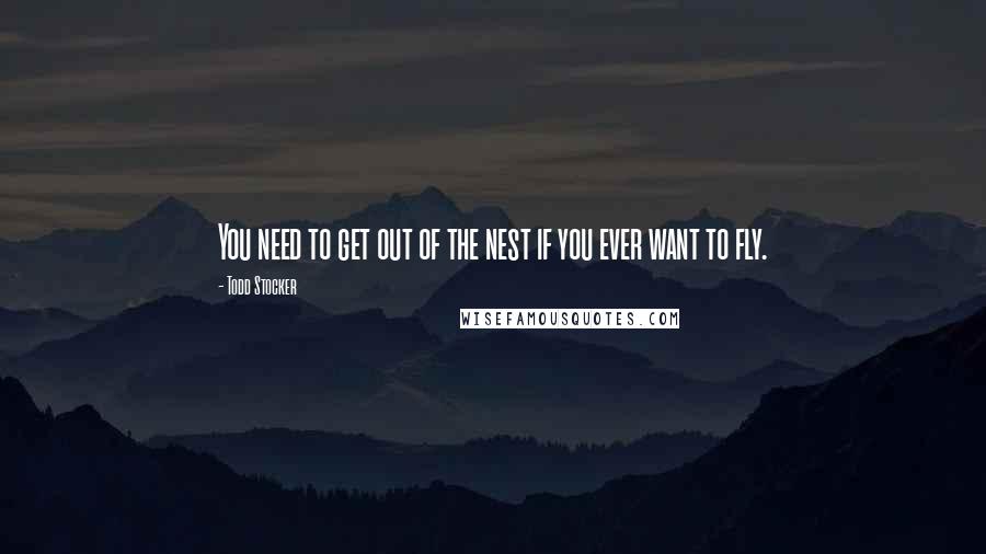 Todd Stocker Quotes: You need to get out of the nest if you ever want to fly.