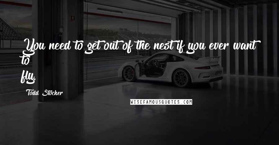 Todd Stocker Quotes: You need to get out of the nest if you ever want to fly.