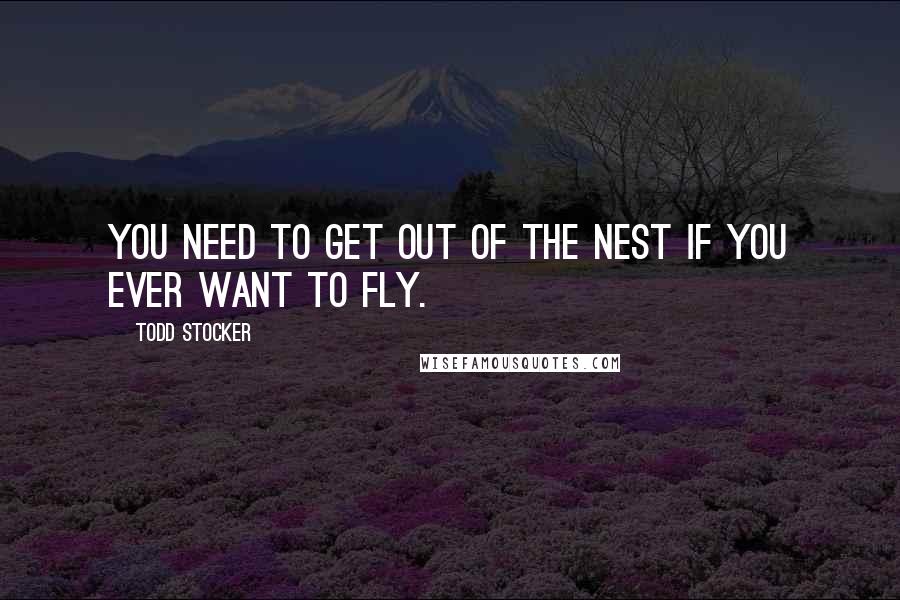Todd Stocker Quotes: You need to get out of the nest if you ever want to fly.