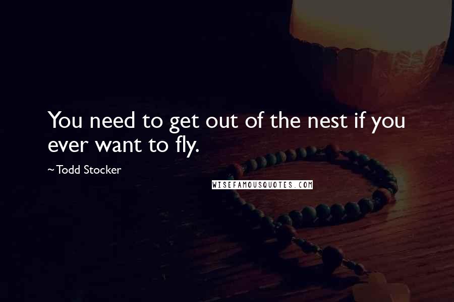 Todd Stocker Quotes: You need to get out of the nest if you ever want to fly.